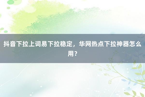 抖音下拉上词易下拉稳定，华网热点下拉神器怎么用？