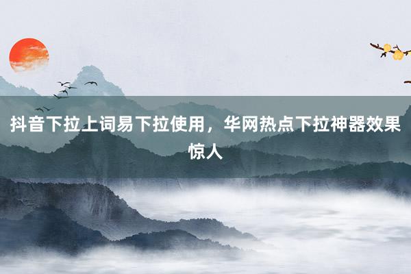 抖音下拉上词易下拉使用，华网热点下拉神器效果惊人