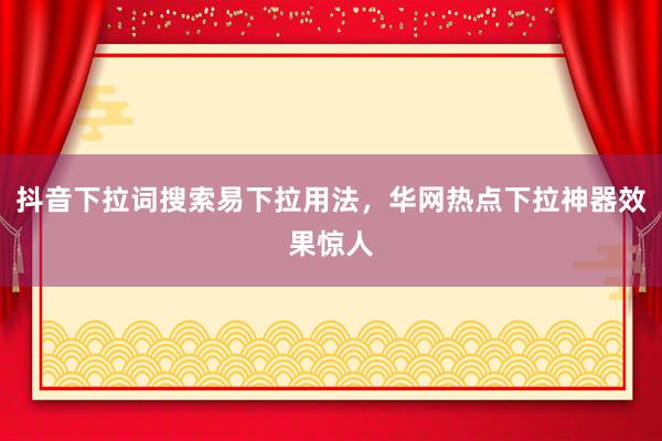抖音下拉词搜索易下拉用法，华网热点下拉神器效果惊人