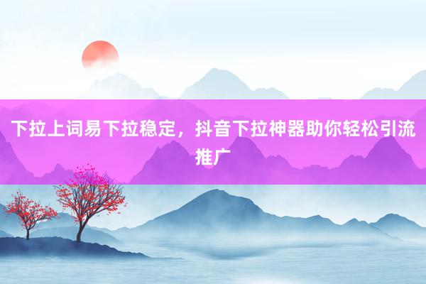 下拉上词易下拉稳定，抖音下拉神器助你轻松引流推广