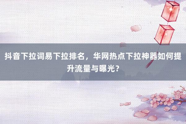 抖音下拉词易下拉排名，华网热点下拉神器如何提升流量与曝光？