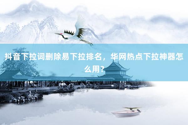 抖音下拉词删除易下拉排名，华网热点下拉神器怎么用？