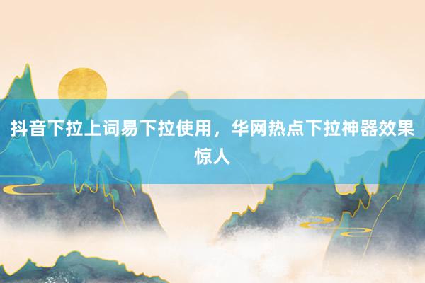 抖音下拉上词易下拉使用，华网热点下拉神器效果惊人