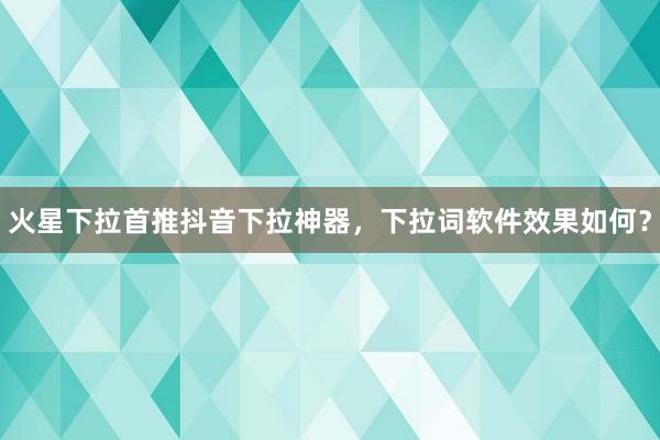 火星下拉首推抖音下拉神器，下拉词软件效果如何？