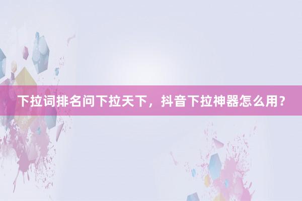 下拉词排名问下拉天下，抖音下拉神器怎么用？