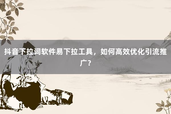 抖音下拉词软件易下拉工具，如何高效优化引流推广？