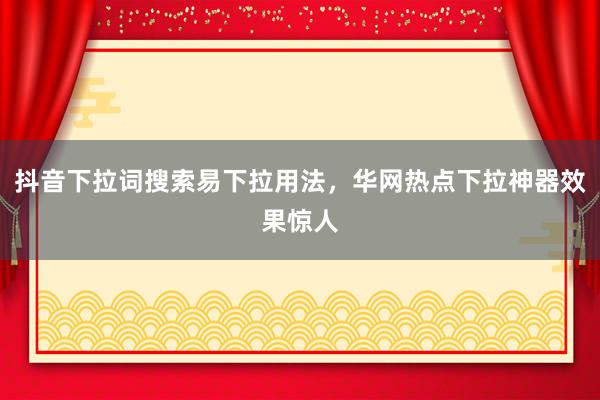 抖音下拉词搜索易下拉用法，华网热点下拉神器效果惊人