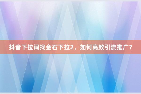 抖音下拉词找金石下拉2，如何高效引流推广？