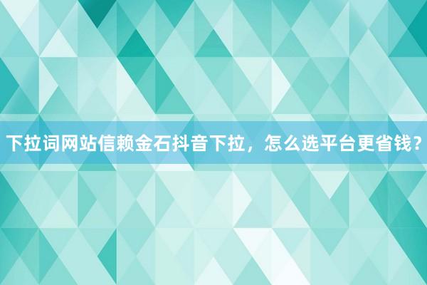 下拉词网站信赖金石抖音下拉，怎么选平台更省钱？