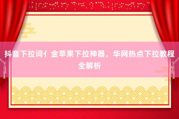 抖音下拉词亻金苹果下拉神器，华网热点下拉教程全解析