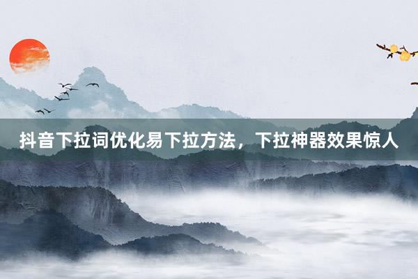 抖音下拉词优化易下拉方法，下拉神器效果惊人