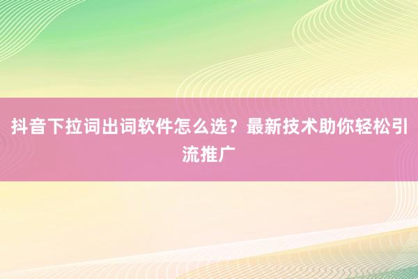 抖音下拉词出词软件怎么选？最新技术助你轻松引流推广