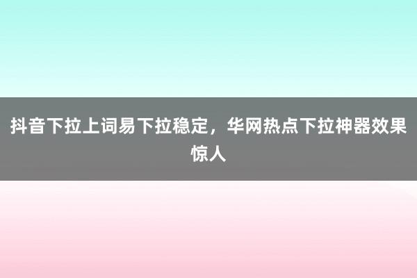 抖音下拉上词易下拉稳定，华网热点下拉神器效果惊人