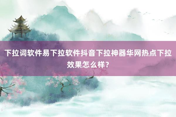 下拉词软件易下拉软件抖音下拉神器华网热点下拉效果怎么样？