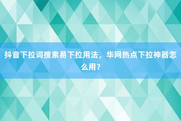 抖音下拉词搜索易下拉用法，华网热点下拉神器怎么用？