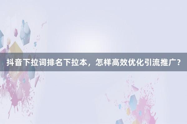 抖音下拉词排名下拉本，怎样高效优化引流推广？