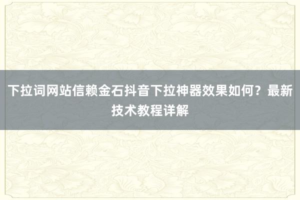 下拉词网站信赖金石抖音下拉神器效果如何？最新技术教程详解