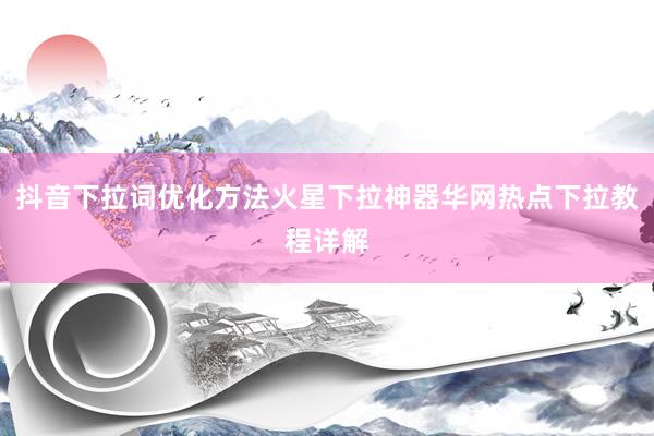 抖音下拉词优化方法火星下拉神器华网热点下拉教程详解
