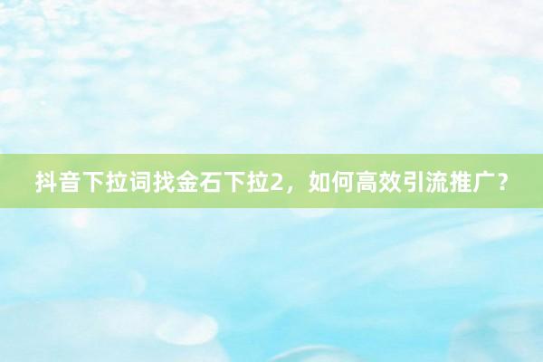 抖音下拉词找金石下拉2，如何高效引流推广？