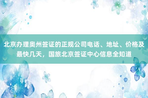 北京办理奥州签证的正规公司电话、地址、价格及最快几天，国旅北京签证中心信息全知道