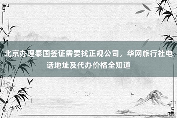 北京办理泰国签证需要找正规公司，华网旅行社电话地址及代办价格全知道