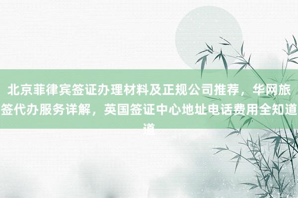 北京菲律宾签证办理材料及正规公司推荐，华网旅签代办服务详解，英国签证中心地址电话费用全知道