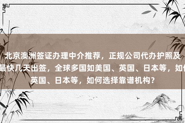 北京澳洲签证办理中介推荐，正规公司代办护照及签证，华网旅签最快几天出签，全球多国如美国、英国、日本等，如何选择靠谱机构？