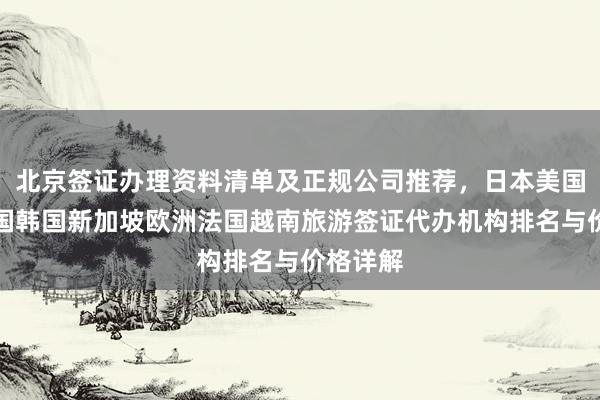 北京签证办理资料清单及正规公司推荐，日本美国泰国英国韩国新加坡欧洲法国越南旅游签证代办机构排名与价格详解
