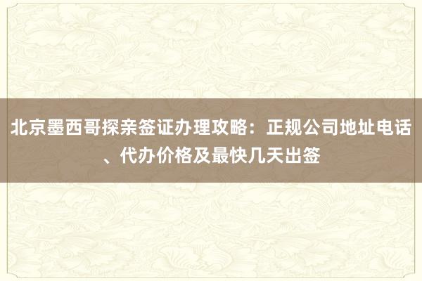 北京墨西哥探亲签证办理攻略：正规公司地址电话、代办价格及最快几天出签