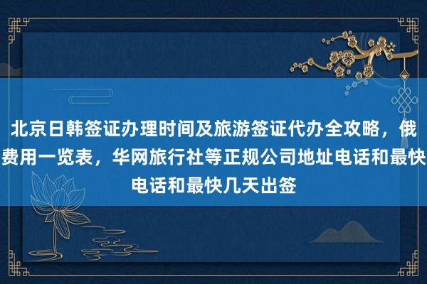 北京日韩签证办理时间及旅游签证代办全攻略，俄罗斯签证费用一览表，华网旅行社等正规公司地址电话和最快几天出签