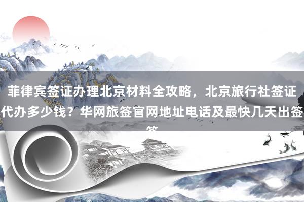 菲律宾签证办理北京材料全攻略，北京旅行社签证代办多少钱？华网旅签官网地址电话及最快几天出签
