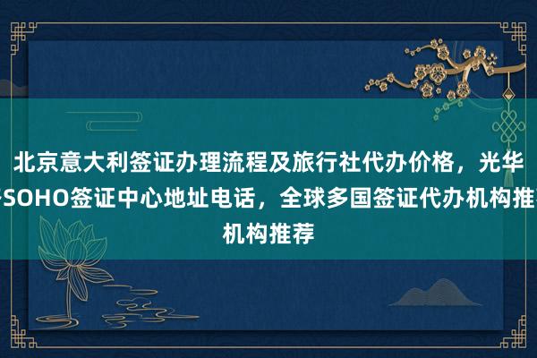 北京意大利签证办理流程及旅行社代办价格，光华路SOHO签证中心地址电话，全球多国签证代办机构推荐