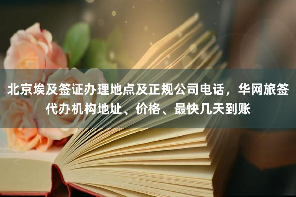北京埃及签证办理地点及正规公司电话，华网旅签代办机构地址、价格、最快几天到账