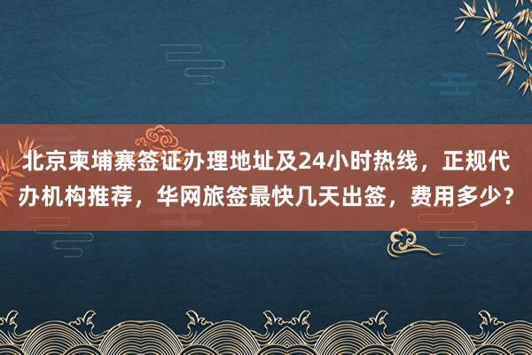 北京柬埔寨签证办理地址及24小时热线，正规代办机构推荐，华网旅签最快几天出签，费用多少？