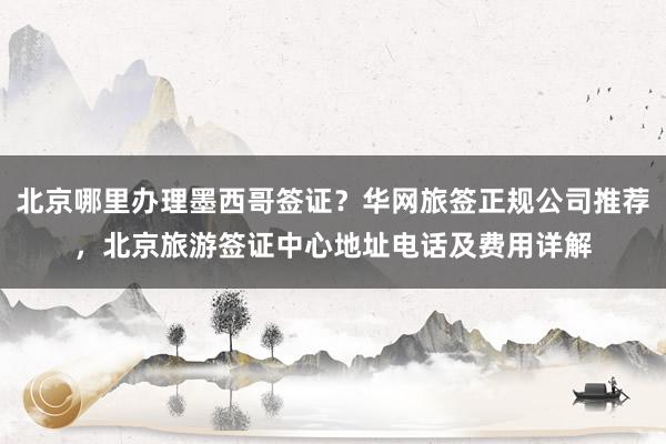 北京哪里办理墨西哥签证？华网旅签正规公司推荐，北京旅游签证中心地址电话及费用详解