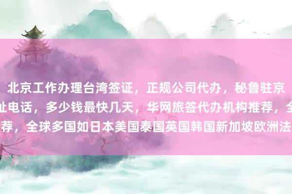 北京工作办理台湾签证，正规公司代办，秘鲁驻京官网信息，签证中心地址电话，多少钱最快几天，华网旅签代办机构推荐，全球多国如日本美国泰国英国韩国新加坡欧洲法国越南旅游出国攻略