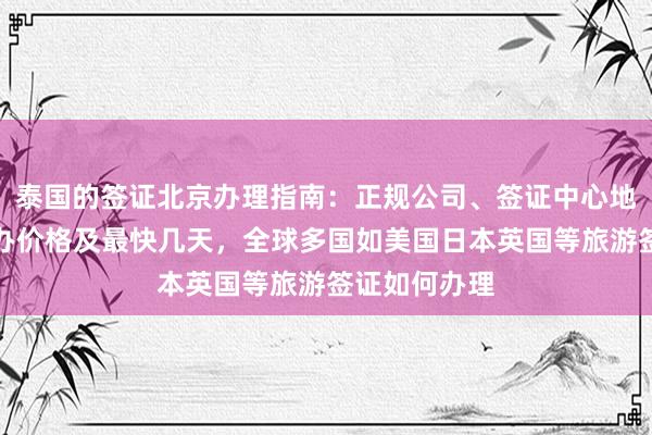 泰国的签证北京办理指南：正规公司、签证中心地址电话、代办价格及最快几天，全球多国如美国日本英国等旅游签证如何办理