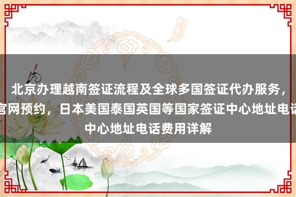 北京办理越南签证流程及全球多国签证代办服务，华网旅签官网预约，日本美国泰国英国等国家签证中心地址电话费用详解